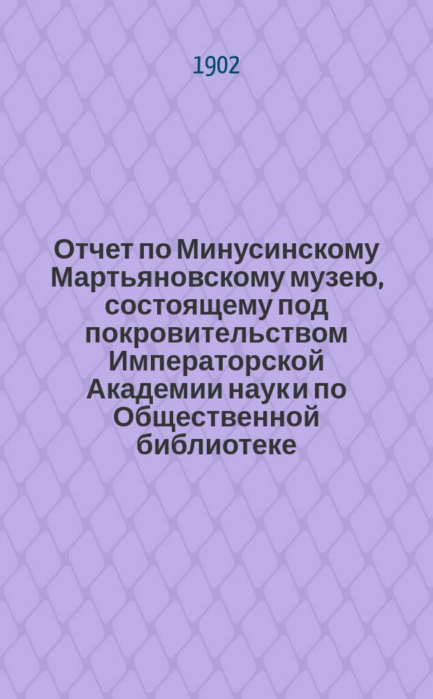 Отчет по Минусинскому Мартьяновскому музею, состоящему под покровительством Императорской Академии наук и по Общественной библиотеке... за 1901 год