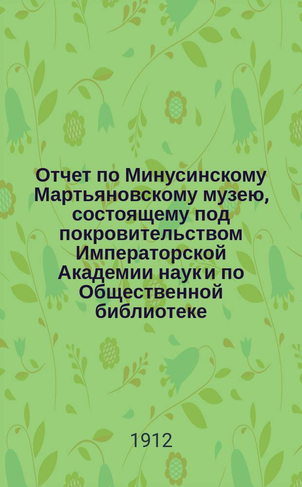 Отчет по Минусинскому Мартьяновскому музею, состоящему под покровительством Императорской Академии наук и по Общественной библиотеке... за 1910/11 года