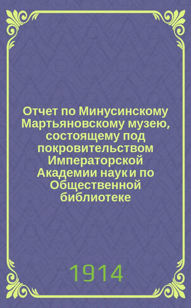 Отчет по Минусинскому Мартьяновскому музею, состоящему под покровительством Императорской Академии наук и по Общественной библиотеке... за 1913 год