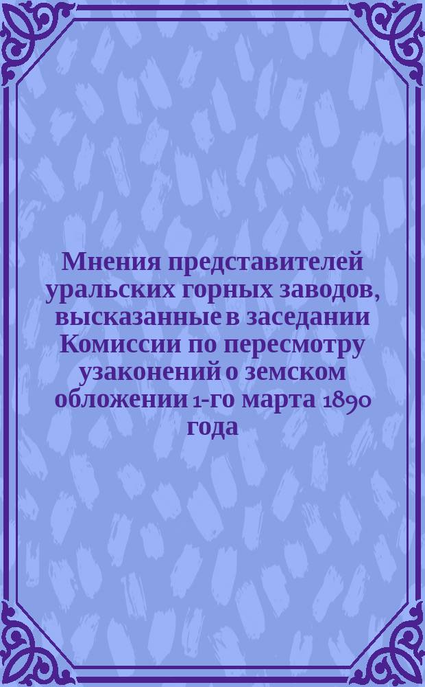 Мнения представителей уральских горных заводов, высказанные в заседании Комиссии по пересмотру узаконений о земском обложении 1-го марта 1890 года