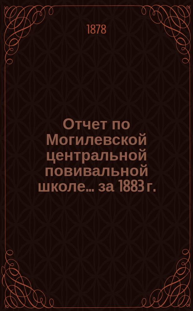 Отчет по Могилевской центральной повивальной школе ... за 1883 г.