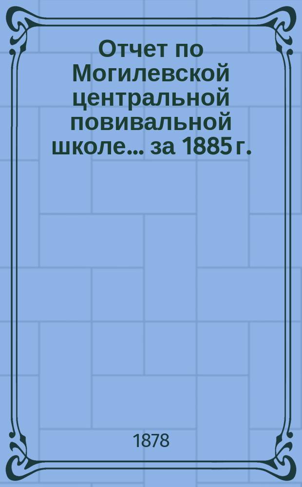Отчет по Могилевской центральной повивальной школе ... за 1885 г.