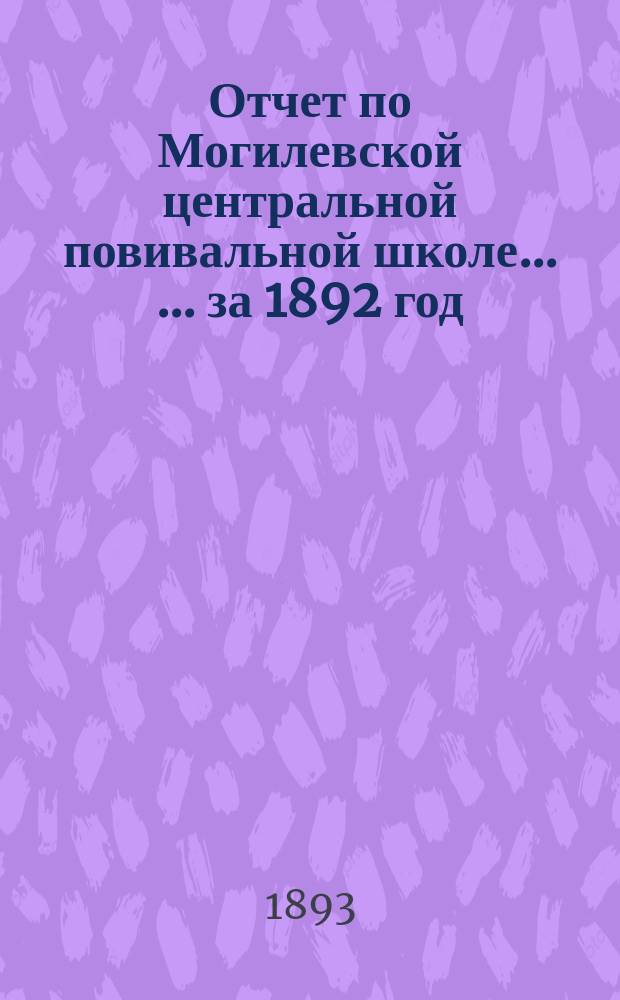 Отчет по Могилевской центральной повивальной школе ... ... за 1892 год