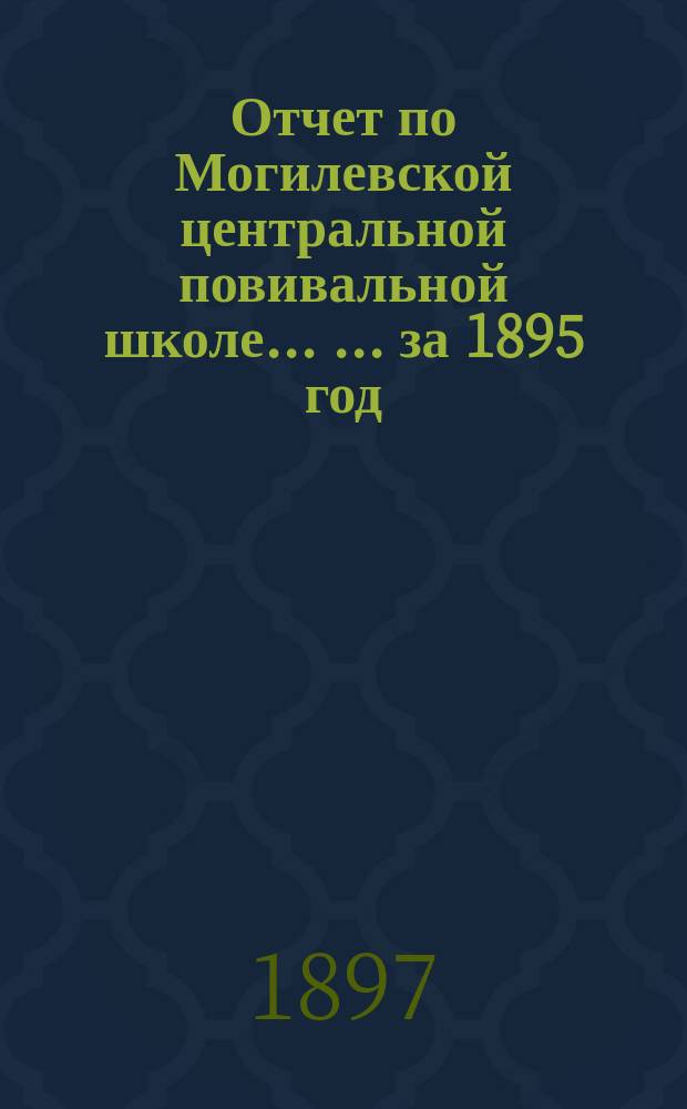 Отчет по Могилевской центральной повивальной школе ... ... за 1895 год