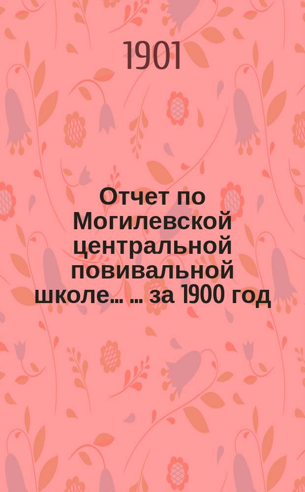Отчет по Могилевской центральной повивальной школе ... ... за 1900 год