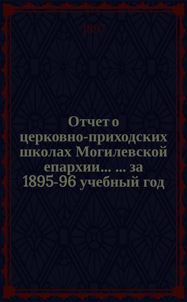 Отчет о церковно-приходских школах Могилевской епархии ... ... за 1895-96 учебный год