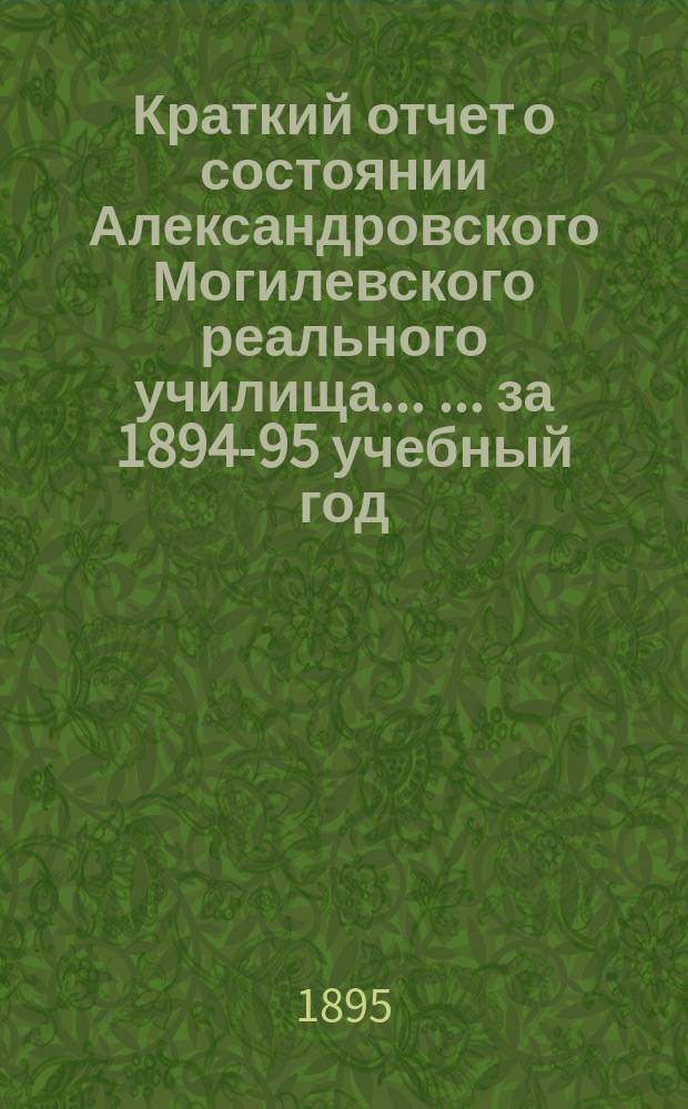 Краткий отчет о состоянии Александровского Могилевского реального училища ... ... за 1894-95 учебный год