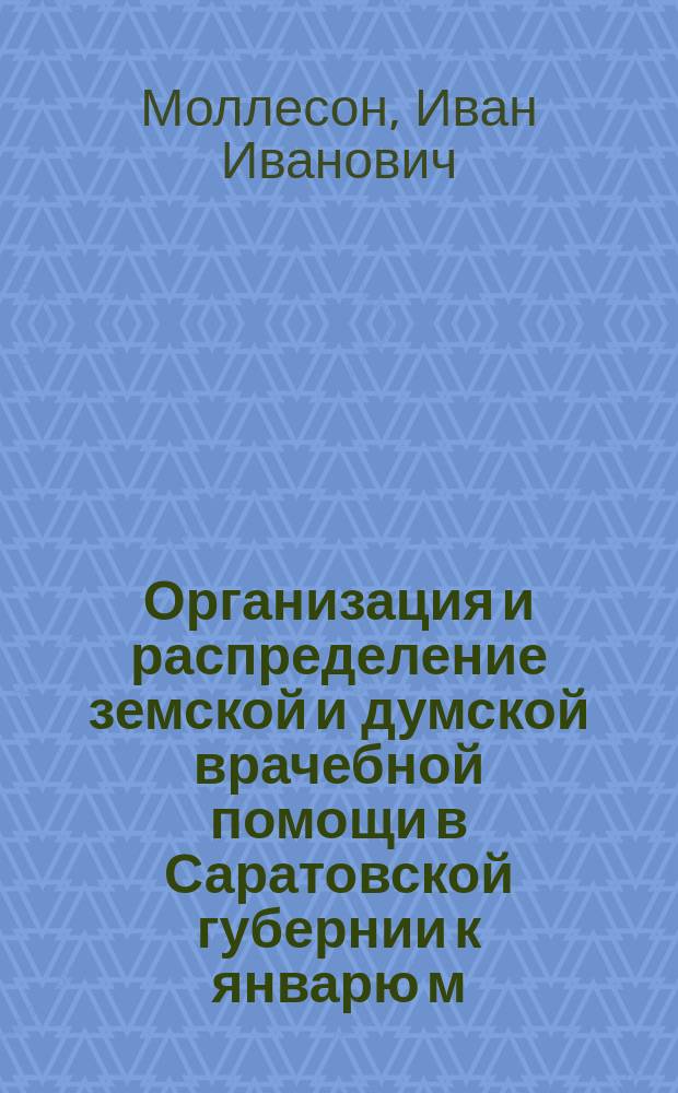 Организация и распределение земской и думской врачебной помощи в Саратовской губернии к январю м. 1890 года : С указ. на карте врачеб. окр., больниц и фельдш. пунктов И.И. Моллесона. Вып. 1-2