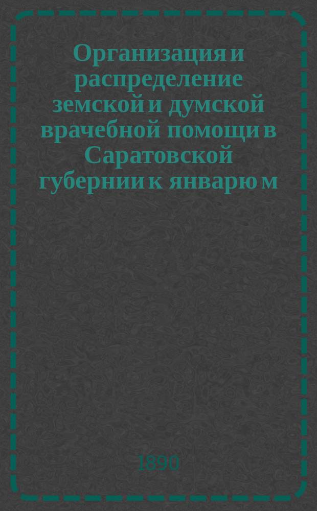 Организация и распределение земской и думской врачебной помощи в Саратовской губернии к январю м. 1890 года : С указ. на карте врачеб. окр., больниц и фельдш. пунктов И.И. Моллесона. Вып. 1-2. Вып. 1 : Врачебные округа