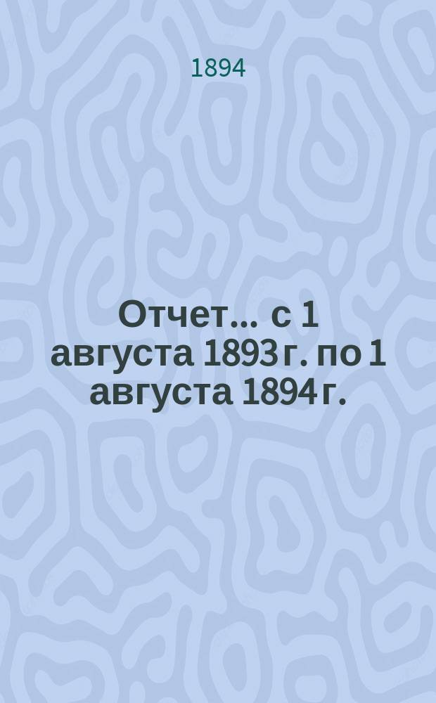 Отчет ... с 1 августа 1893 г. по 1 августа 1894 г.