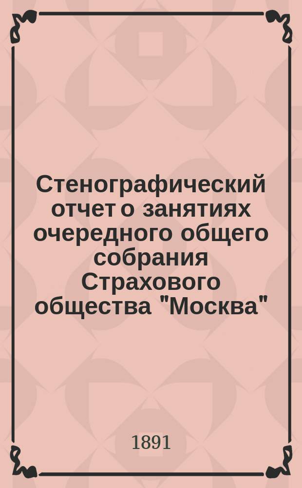 Стенографический отчет о занятиях очередного общего собрания Страхового общества "Москва" ... ... 31 марта 1891 года