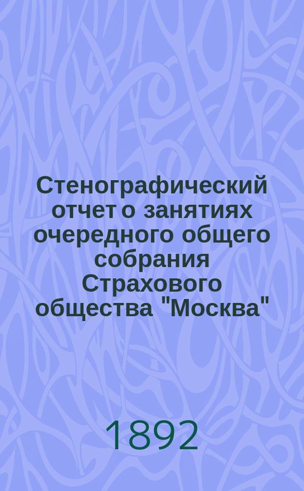 Стенографический отчет о занятиях очередного общего собрания Страхового общества "Москва" ... ... 27 марта 1892 года