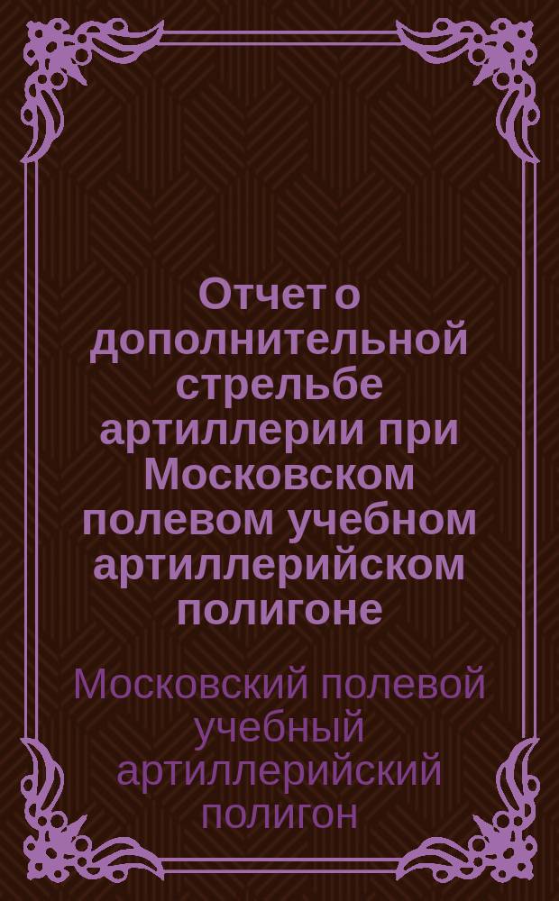 Отчет о дополнительной стрельбе артиллерии при Московском полевом учебном артиллерийском полигоне ...