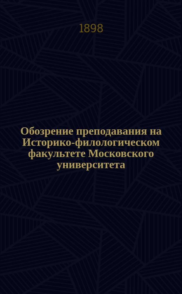Обозрение преподавания на Историко-филологическом факультете Московского университета ... в 1898-9 году