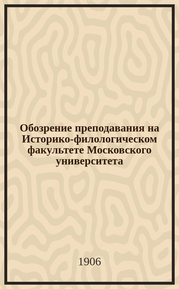 Обозрение преподавания на Историко-филологическом факультете Московского университета ... в 1906-1907 акад. году