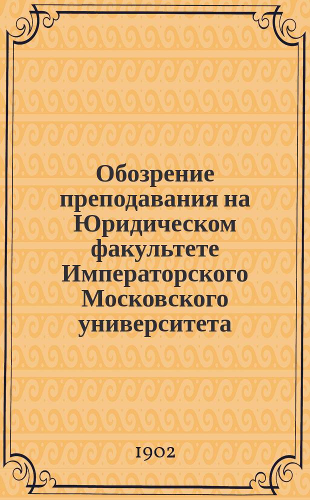 Обозрение преподавания на Юридическом факультете Императорского Московского университета ... на 1902-1903 акад. год