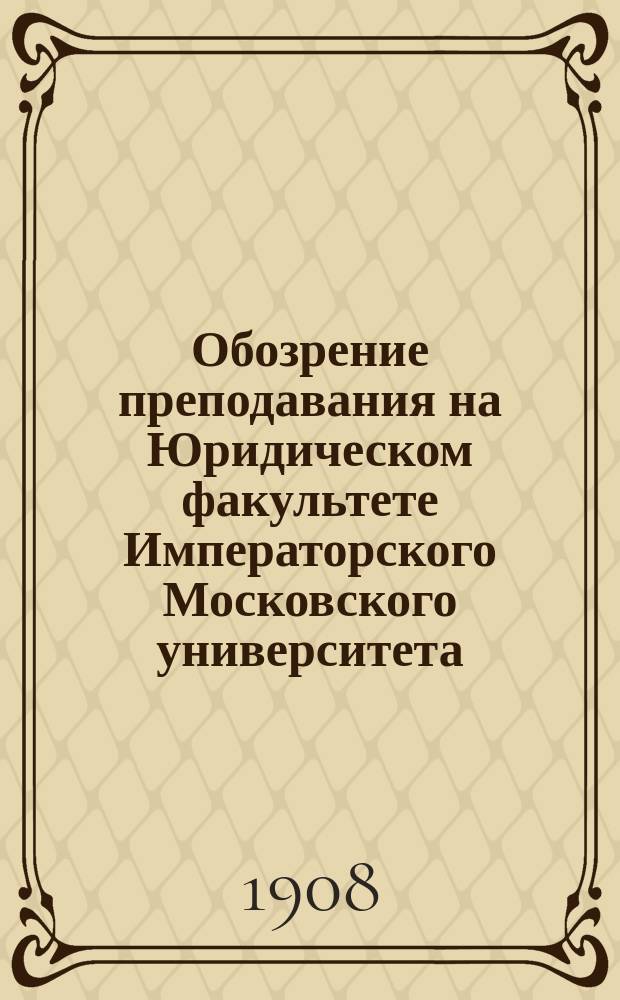 Обозрение преподавания на Юридическом факультете Императорского Московского университета ... на 1908-9 акад. год