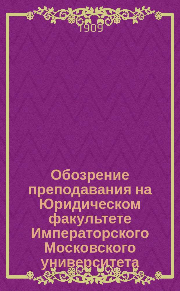 Обозрение преподавания на Юридическом факультете Императорского Московского университета ... на 1909-10 акад. год