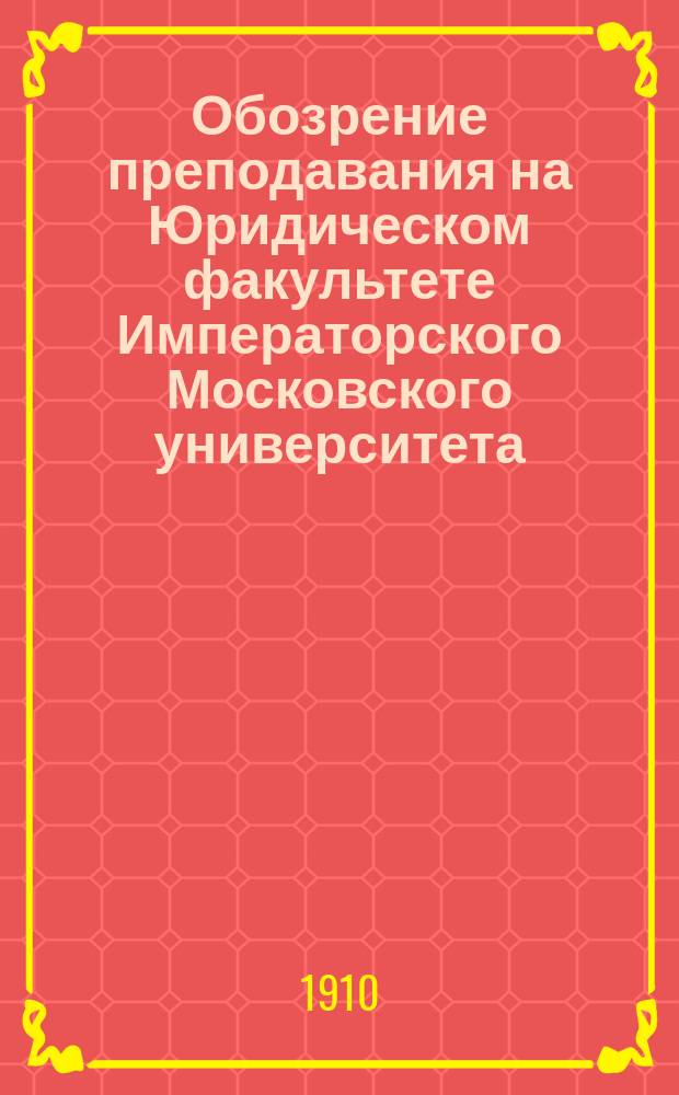 Обозрение преподавания на Юридическом факультете Императорского Московского университета ... на 1910-11 акад. год