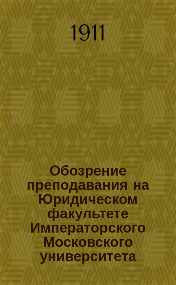 Обозрение преподавания на Юридическом факультете Императорского Московского университета ... на 1911-12 акад. год