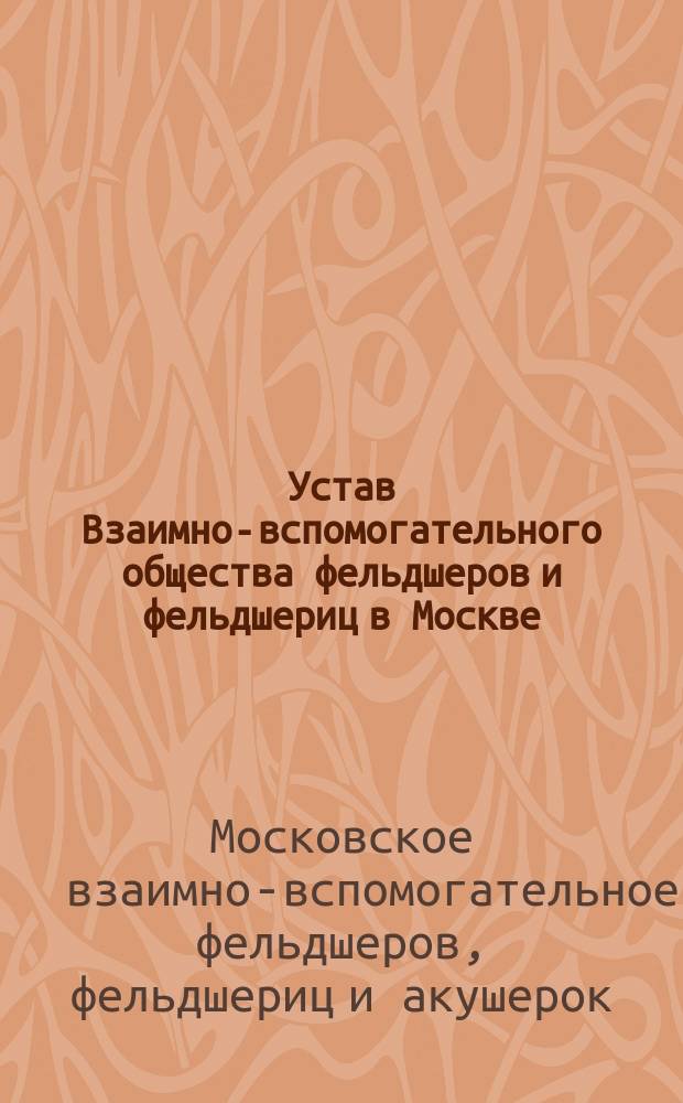 Устав Взаимно-вспомогательного общества фельдшеров и фельдшериц в Москве : Утв. 28 авг. 1890 г
