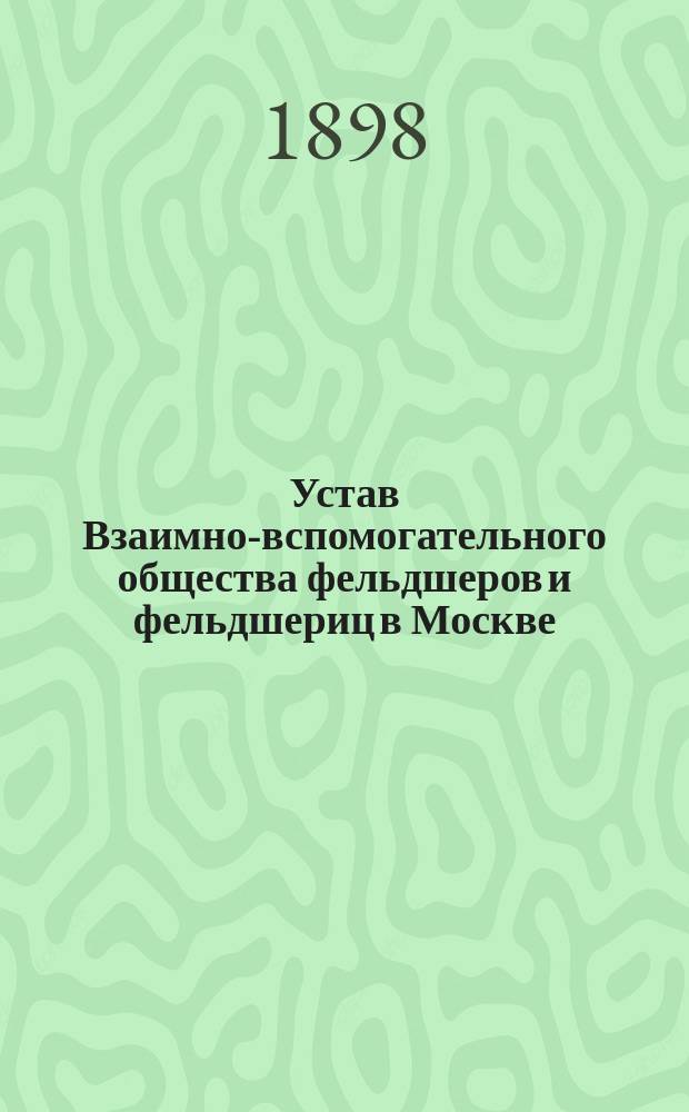 Устав Взаимно-вспомогательного общества фельдшеров и фельдшериц в Москве : Утв. 26 янв. 1898 г.