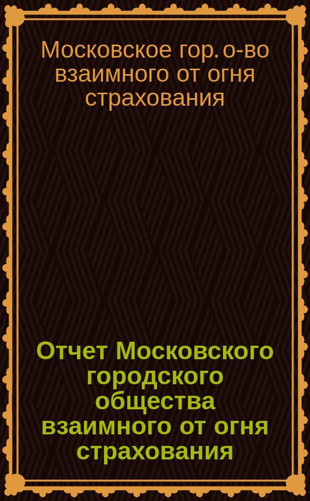 Отчет Московского городского общества взаимного от огня страхования (учрежденного в 1888 г.) ...