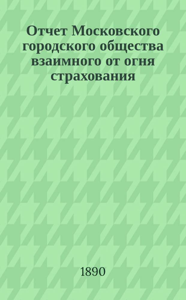 Отчет Московского городского общества взаимного от огня страхования (учрежденного в 1888 г.) ... [за 1888 год] : За 1-й отчетный период с 6 июля 1888 по 1 января 1890 года
