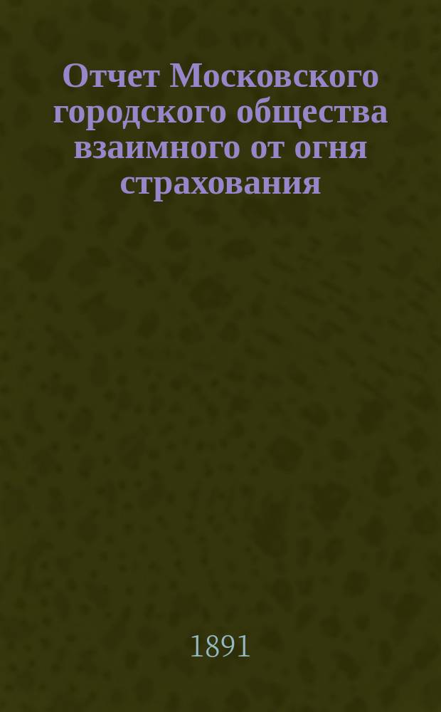 Отчет Московского городского общества взаимного от огня страхования (учрежденного в 1888 г.) ... [за 1890 год]