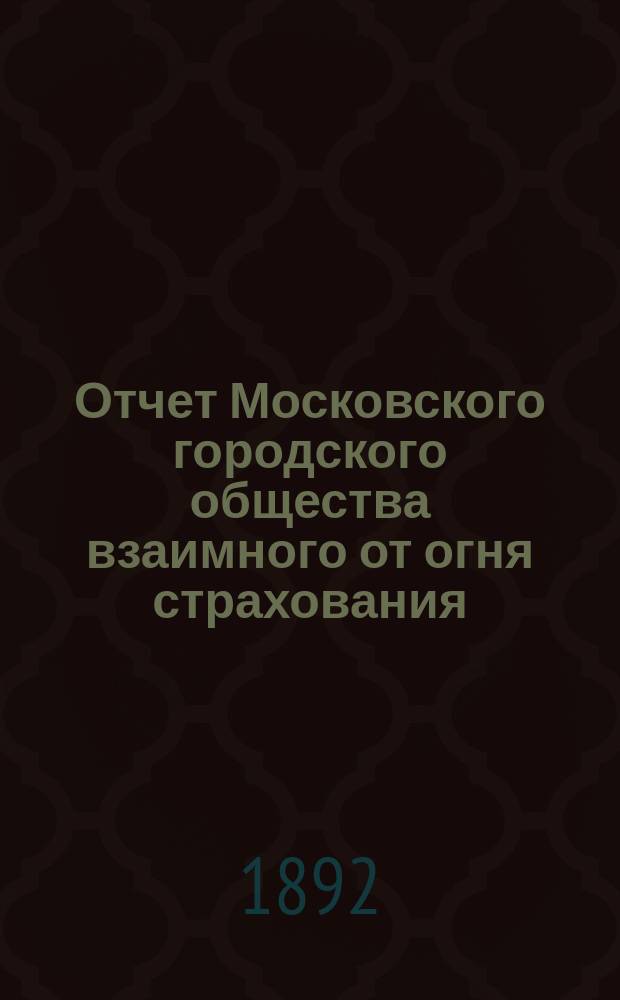 Отчет Московского городского общества взаимного от огня страхования (учрежденного в 1888 г.) ... [за 1891 год]