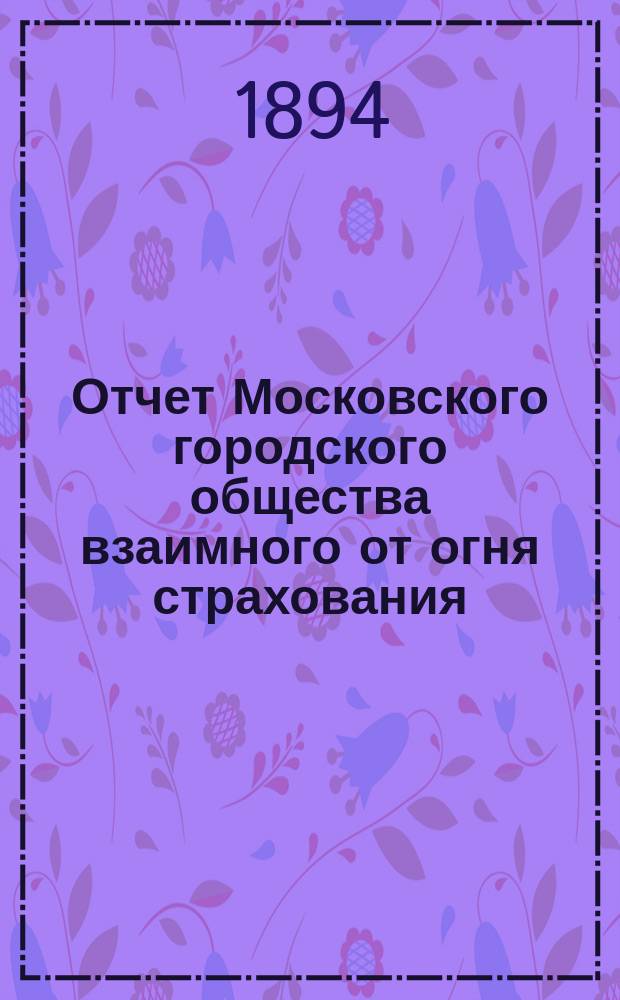 Отчет Московского городского общества взаимного от огня страхования (учрежденного в 1888 г.) ... [за 1893 год]