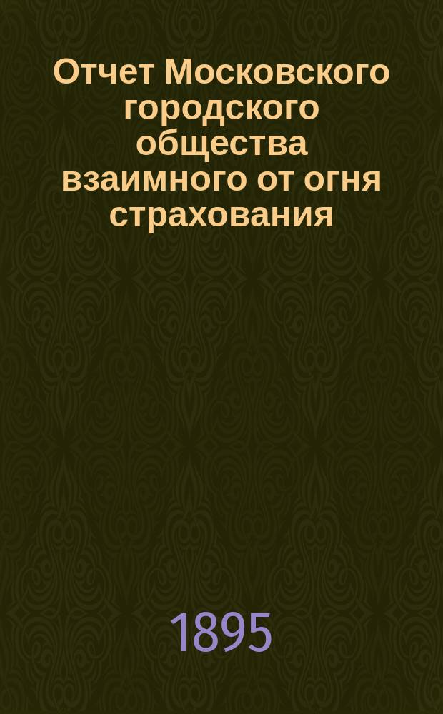 Отчет Московского городского общества взаимного от огня страхования (учрежденного в 1888 г.) ... [за 1894 год]