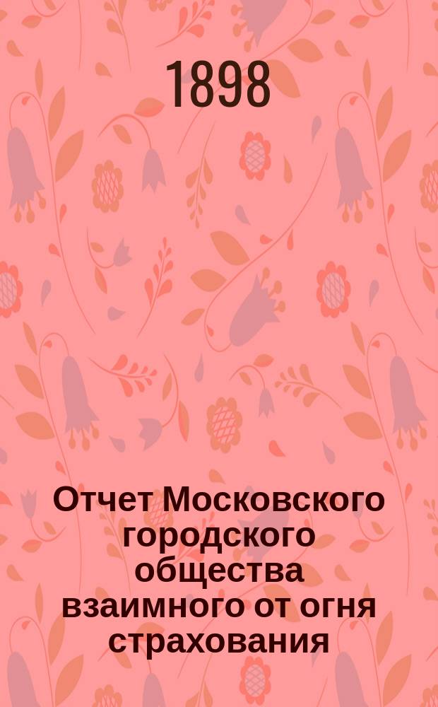 Отчет Московского городского общества взаимного от огня страхования (учрежденного в 1888 г.) ... [за 1897 год]