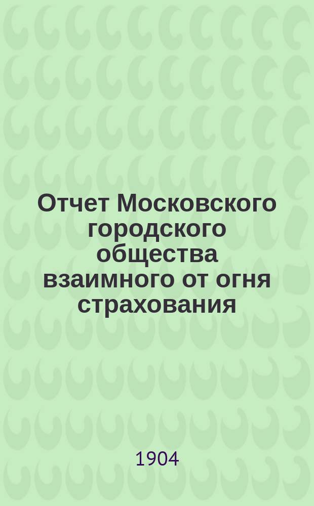 Отчет Московского городского общества взаимного от огня страхования (учрежденного в 1888 г.) ... [за 1903 год]