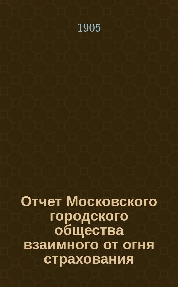 Отчет Московского городского общества взаимного от огня страхования (учрежденного в 1888 г.) ... [за 1904 год]