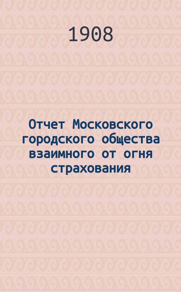 Отчет Московского городского общества взаимного от огня страхования (учрежденного в 1888 г.) ... [за 1907 год]
