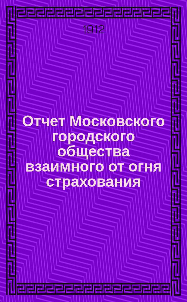 Отчет Московского городского общества взаимного от огня страхования (учрежденного в 1888 г.) ... за 1911 год