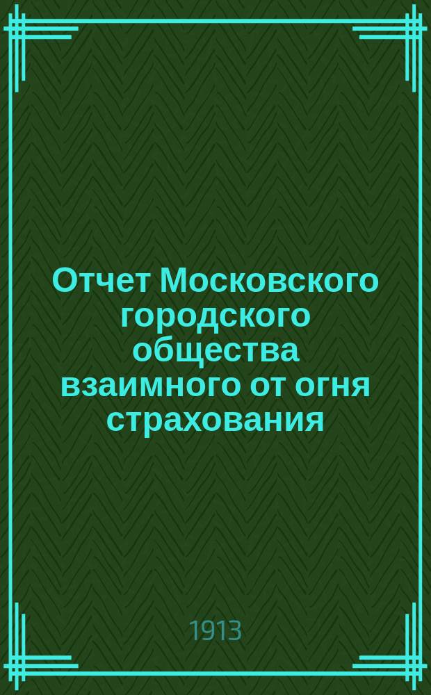 Отчет Московского городского общества взаимного от огня страхования (учрежденного в 1888 г.) ... за 1912 год