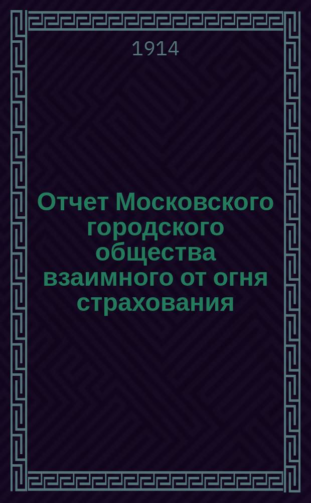 Отчет Московского городского общества взаимного от огня страхования (учрежденного в 1888 г.) ... за 1913 год