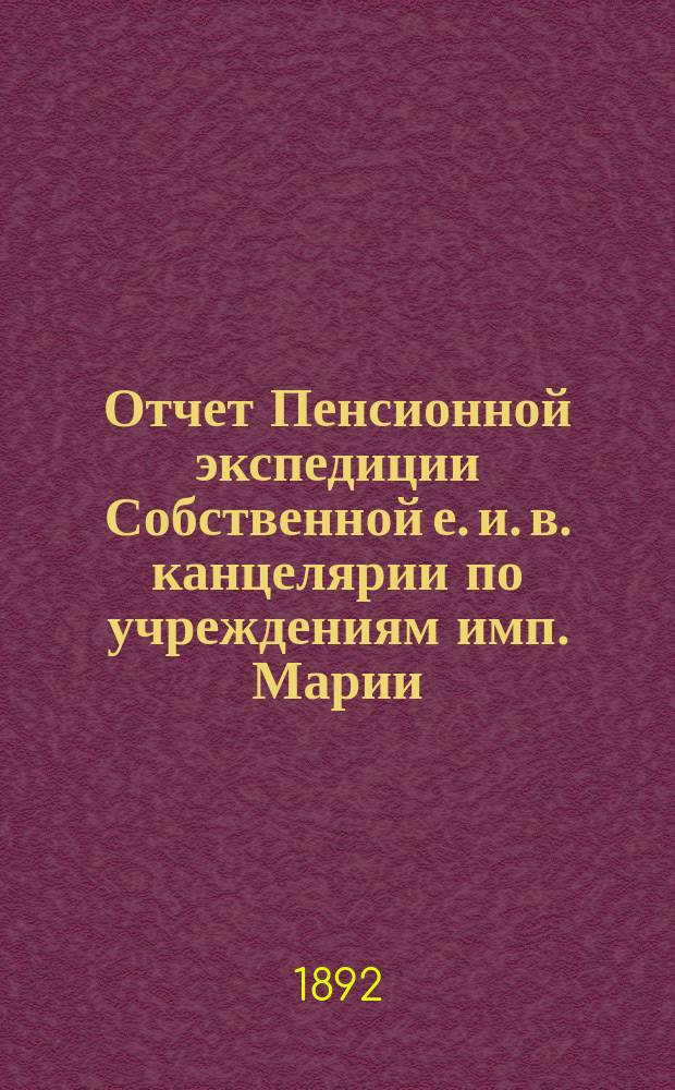 Отчет Пенсионной экспедиции Собственной е. и. в. канцелярии по учреждениям имп. Марии ... за 1891 год