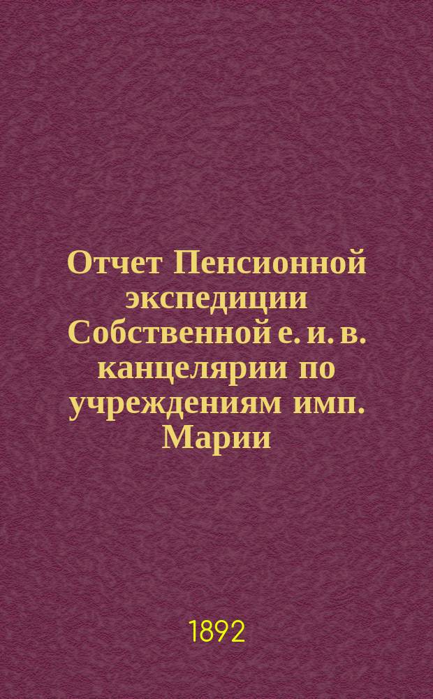 Отчет Пенсионной экспедиции Собственной е. и. в. канцелярии по учреждениям имп. Марии ... за 1891 год