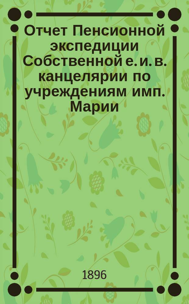 Отчет Пенсионной экспедиции Собственной е. и. в. канцелярии по учреждениям имп. Марии ... за 1895 год