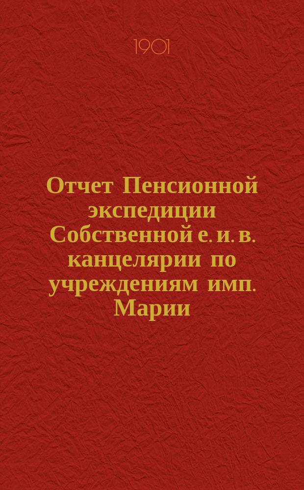 Отчет Пенсионной экспедиции Собственной е. и. в. канцелярии по учреждениям имп. Марии ... за 1900 год