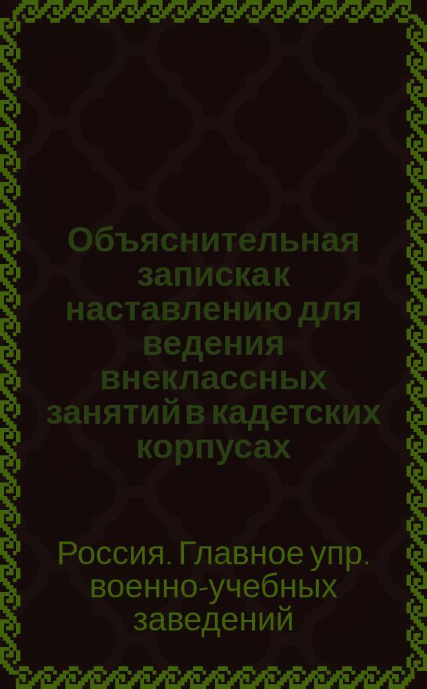 Объяснительная записка к наставлению для ведения внеклассных занятий в кадетских корпусах : Печ. по распоряжению Гл. упр. в воен.-учеб. заведений
