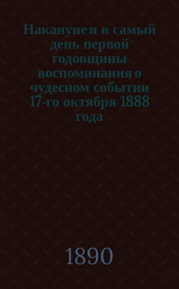 Накануне и в самый день первой годовщины воспоминания о чудесном событии 17-го октября 1888 года, по 287-му № "Московских церковных ведомостей" за 1889 год и по 43-му № "Моск. церк. ведомостей" за 1889-й год