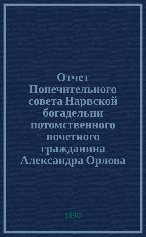 Отчет Попечительного совета Нарвской богадельни потомственного почетного гражданина Александра Орлова ... ... за 1892 г.