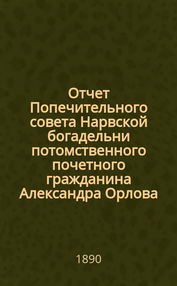 Отчет Попечительного совета Нарвской богадельни потомственного почетного гражданина Александра Орлова ... ... за 1893 г.