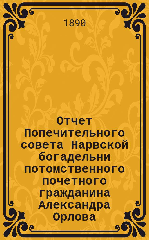 Отчет Попечительного совета Нарвской богадельни потомственного почетного гражданина Александра Орлова ... ... за 1894 г.