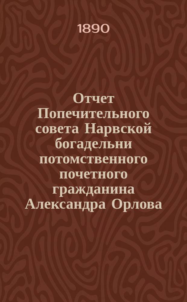Отчет Попечительного совета Нарвской богадельни потомственного почетного гражданина Александра Орлова ... ... за 1899 г.