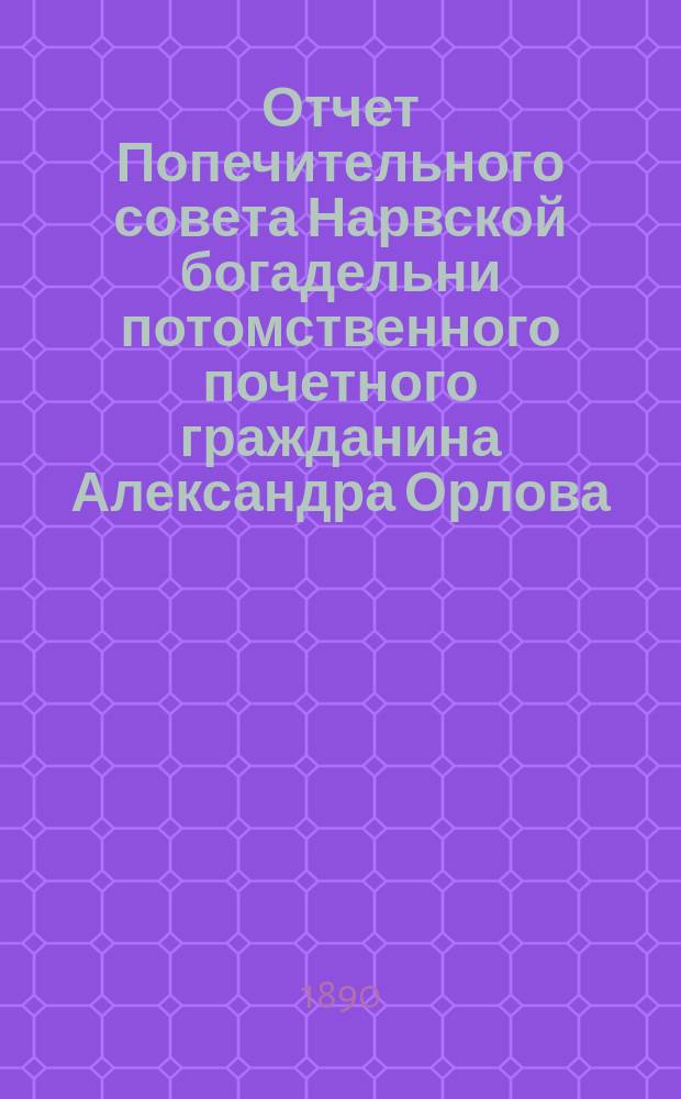 Отчет Попечительного совета Нарвской богадельни потомственного почетного гражданина Александра Орлова ... ... за 1901 г.